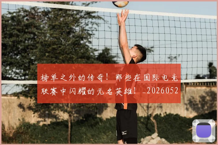 榜单之外的传奇！那些在国际电竞联赛中闪耀的无名英雄！_20260526085148
