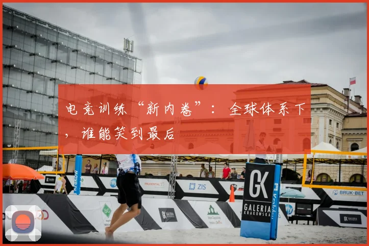 电竞训练“新内卷”：全球体系下，谁能笑到最后