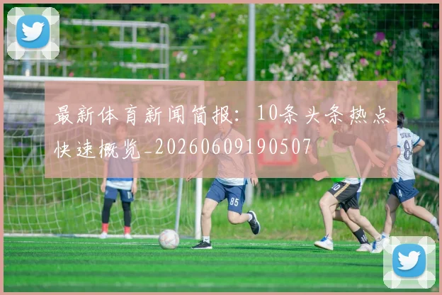 最新体育新闻简报:10条头条热点快速概览_20260609190507