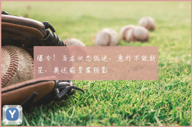 爆冷！马龙状态低迷，意外不敌新星，奥运前景蒙阴影