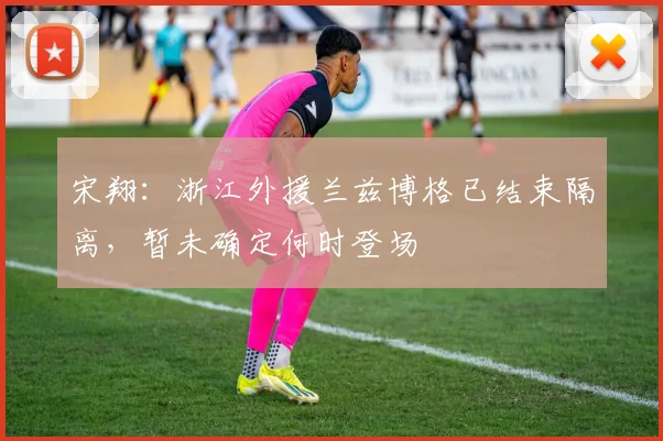 宋翔:浙江外援兰兹博格已结束隔离,暂未确定何时登场