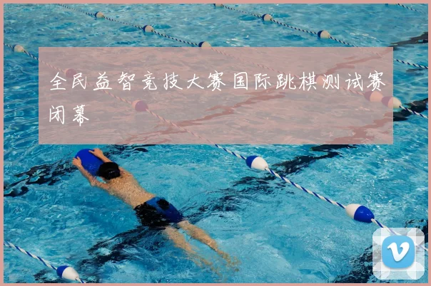 全民益智竞技大赛国际跳棋测试赛闭幕