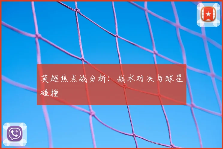 英超焦点战分析：战术对决与球星碰撞