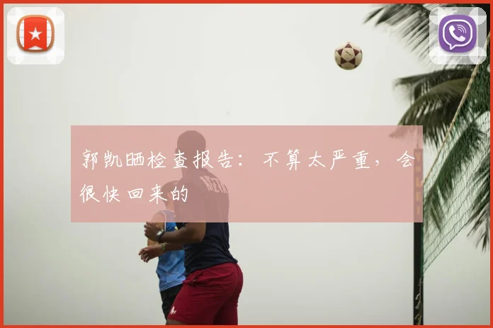 郭凯晒检查报告：不算太严重，会很快回来的