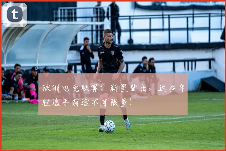欧洲电竞联赛：新星辈出，这些年轻选手前途不可限量！
