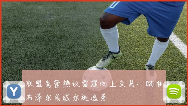 联盟高管热议雷霆向上交易，瞄准布泽尔或威尔逊选秀