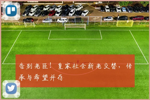 告别老臣！皇家社会新老交替，传承与希望并存