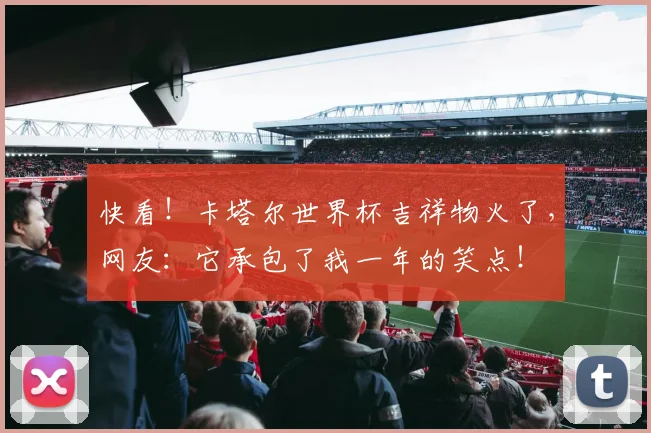 快看！卡塔尔世界杯吉祥物火了，网友：它承包了我一年的笑点！