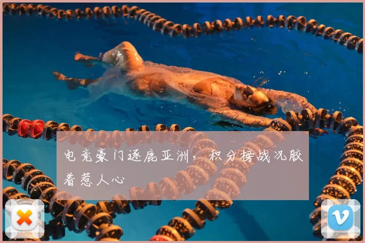 电竞豪门逐鹿亚洲，积分榜战况胶着惹人心