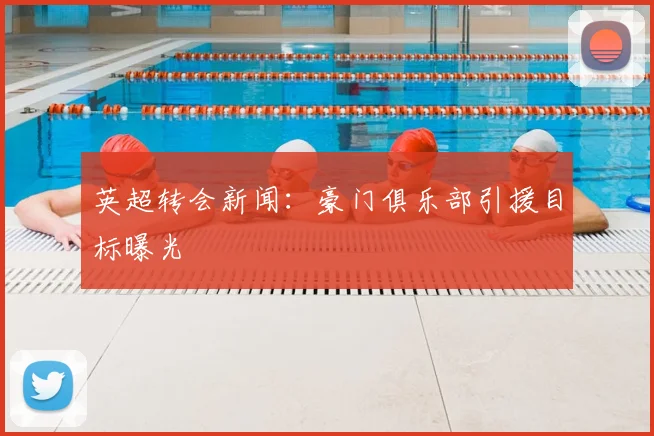 英超转会新闻：豪门俱乐部引援目标曝光
