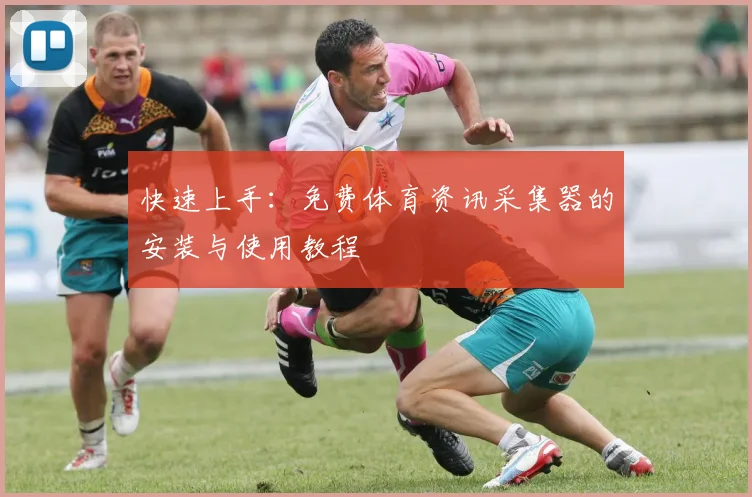 快速上手：免费体育资讯采集器的安装与使用教程