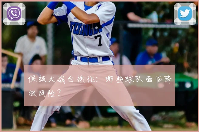保级大战白热化：哪些球队面临降级风险？