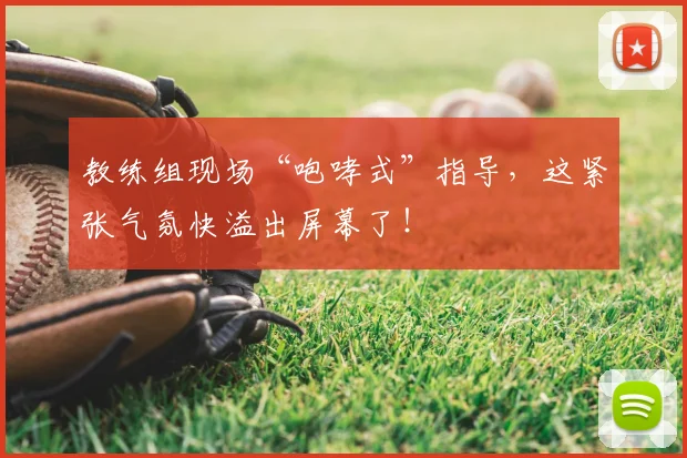 教练组现场“咆哮式”指导，这紧张气氛快溢出屏幕了！