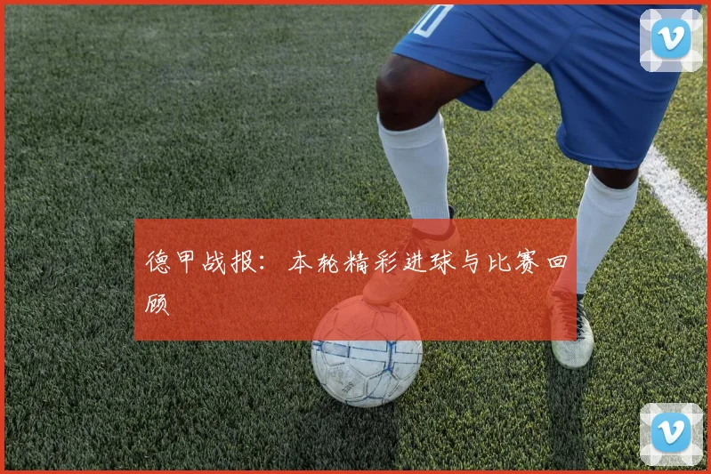德甲战报：本轮精彩进球与比赛回顾
