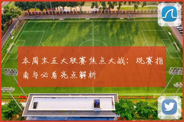 本周末五大联赛焦点大战：观赛指南与必看亮点解析