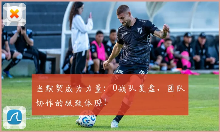 当默契成为力量：O战队复盘，团队协作的极致体现！