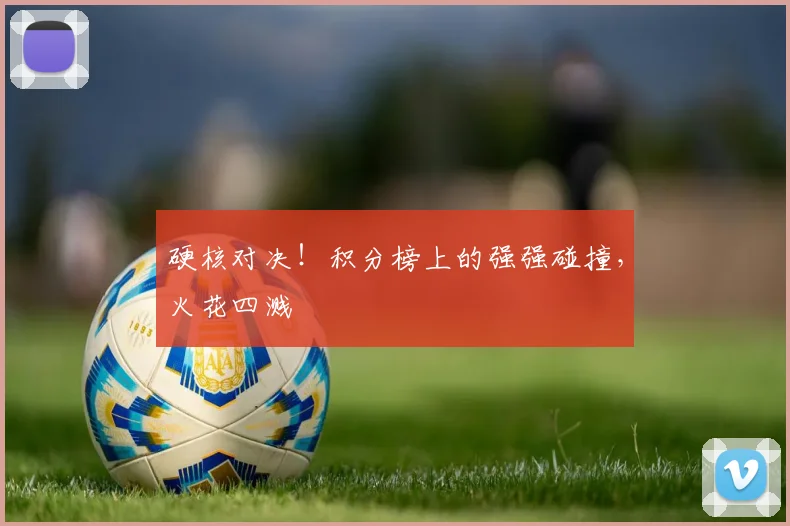 硬核对决！积分榜上的强强碰撞，火花四溅