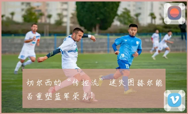 切尔西的“传控流”迷失图赫尔能否重塑蓝军荣光!