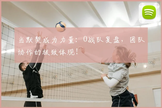 当默契成为力量：O战队复盘，团队协作的极致体现！