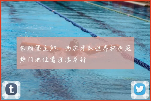 弗赖堡主帅：西班牙队世界杯夺冠热门地位需谨慎看待