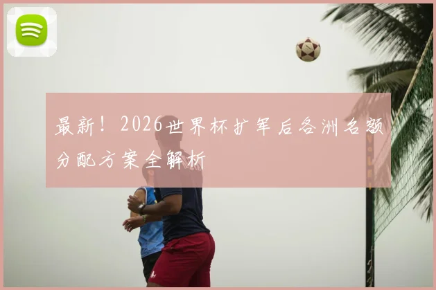 最新！2026世界杯扩军后各洲名额分配方案全解析