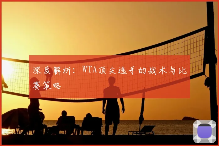 深度解析：WTA顶尖选手的战术与比赛策略