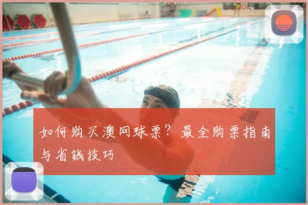 如何购买澳网球票？最全购票指南与省钱技巧