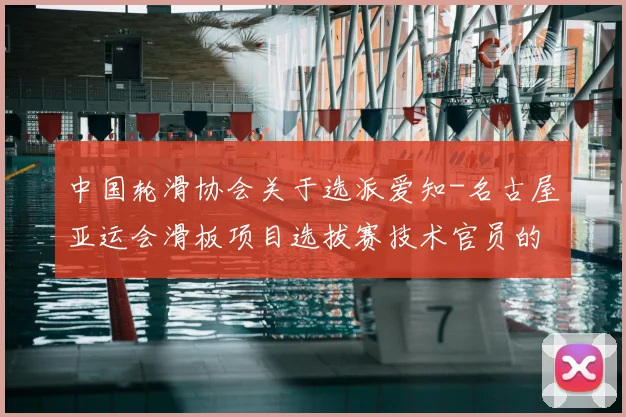 中国轮滑协会关于选派爱知-名古屋亚运会滑板项目选拔赛技术官员的通知_20260605104242