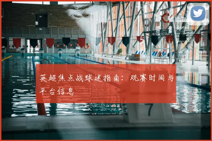 英超焦点战球迷指南:观赛时间与平台信息