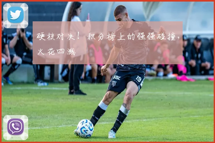 硬核对决！积分榜上的强强碰撞，火花四溅