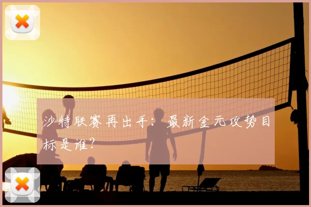 沙特联赛再出手：最新金元攻势目标是谁？