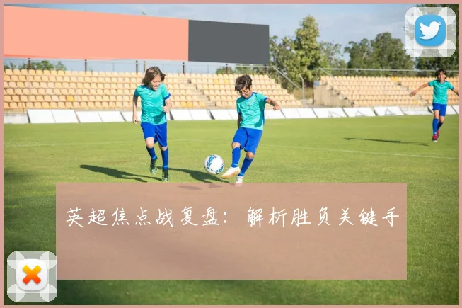 英超焦点战复盘：解析胜负关键手