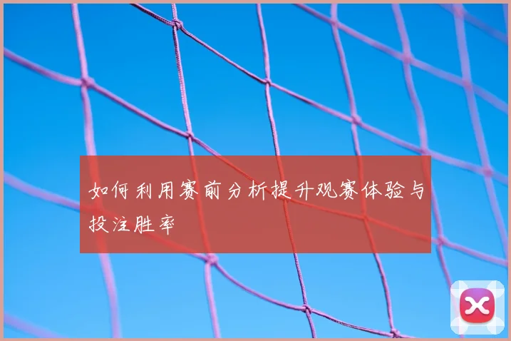 如何利用赛前分析提升观赛体验与投注胜率