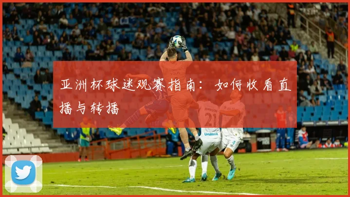 亚洲杯球迷观赛指南：如何收看直播与转播
