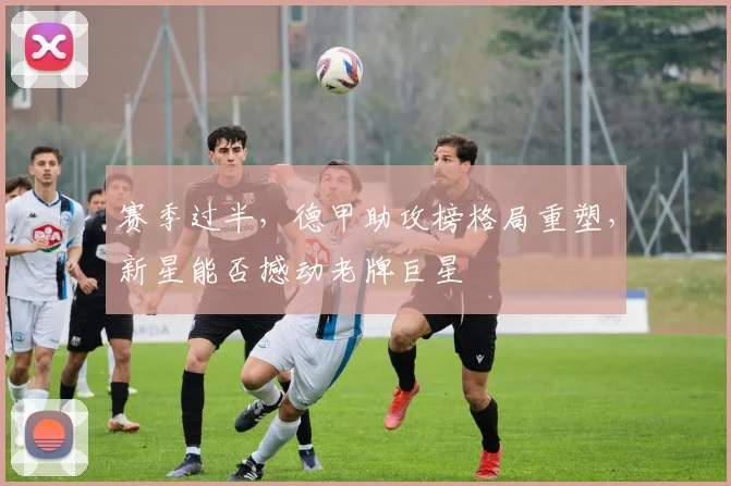 赛季过半，德甲助攻榜格局重塑，新星能否撼动老牌巨星