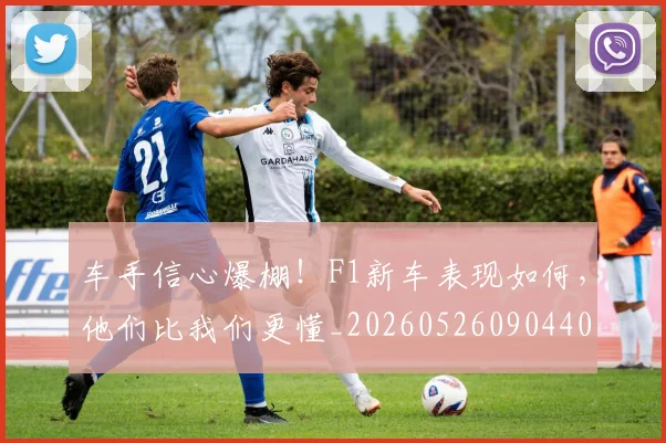 车手信心爆棚！F1新车表现如何，他们比我们更懂_20260526090440
