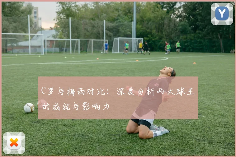 C罗与梅西对比：深度分析两大球王的成就与影响力