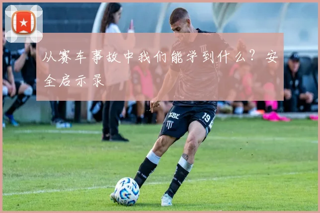 从赛车事故中我们能学到什么？安全启示录